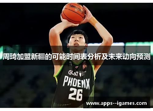 周琦加盟新疆的可能时间表分析及未来动向预测