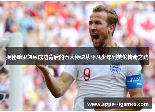 揭秘哈里凯恩成功背后的五大秘诀从平凡少年到英伦传奇之路