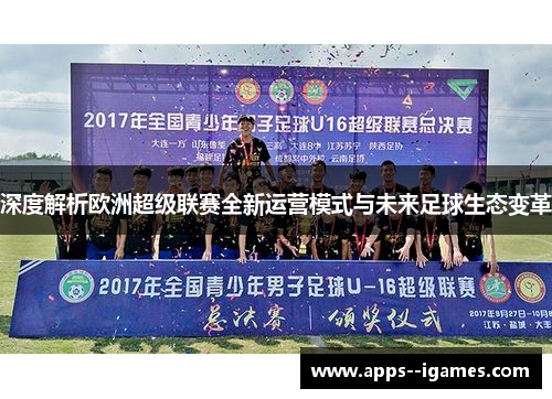 深度解析欧洲超级联赛全新运营模式与未来足球生态变革