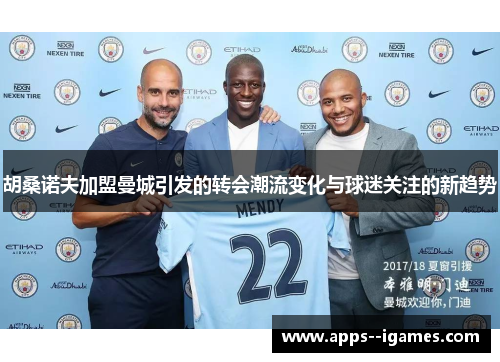 胡桑诺夫加盟曼城引发的转会潮流变化与球迷关注的新趋势