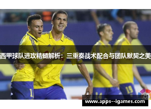 西甲球队进攻精髓解析：三重奏战术配合与团队默契之美