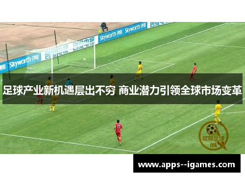 足球产业新机遇层出不穷 商业潜力引领全球市场变革