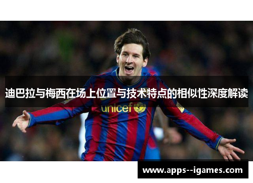 迪巴拉与梅西在场上位置与技术特点的相似性深度解读