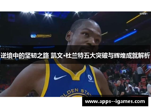 逆境中的坚韧之路 凯文·杜兰特五大突破与辉煌成就解析