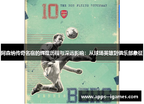 阿森纳传奇名宿的辉煌历程与深远影响：从球场英雄到俱乐部象征