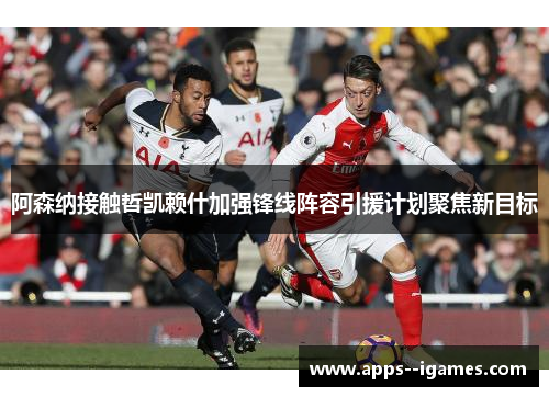阿森纳接触哲凯赖什加强锋线阵容引援计划聚焦新目标