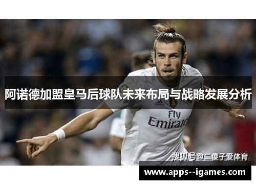 阿诺德加盟皇马后球队未来布局与战略发展分析