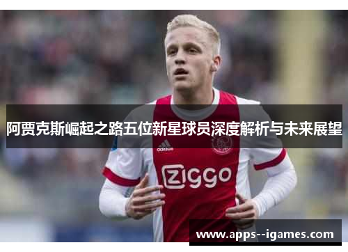 阿贾克斯崛起之路五位新星球员深度解析与未来展望