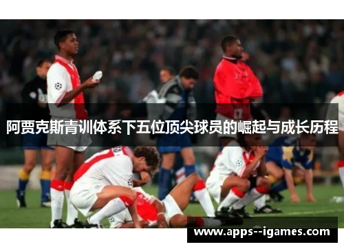 阿贾克斯青训体系下五位顶尖球员的崛起与成长历程