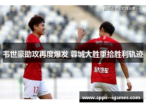 韦世豪助攻再度爆发 蓉城大胜重拾胜利轨迹
