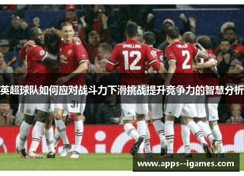 英超球队如何应对战斗力下滑挑战提升竞争力的智慧分析