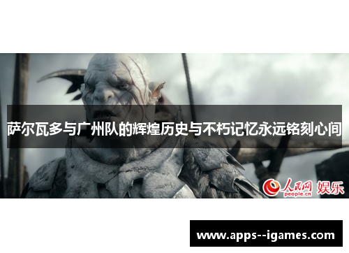 萨尔瓦多与广州队的辉煌历史与不朽记忆永远铭刻心间