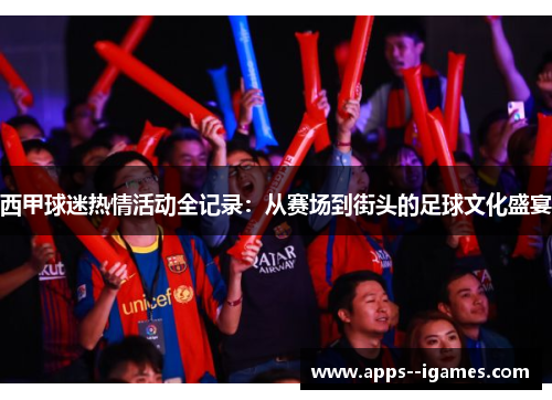 西甲球迷热情活动全记录：从赛场到街头的足球文化盛宴