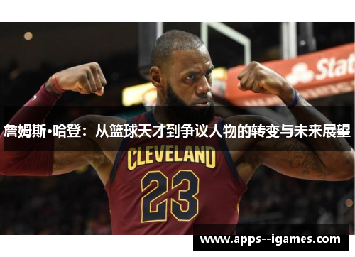 詹姆斯·哈登：从篮球天才到争议人物的转变与未来展望