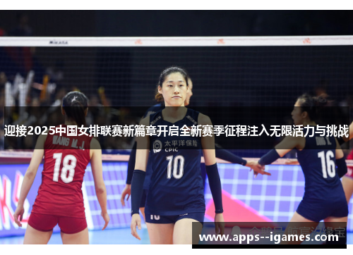 迎接2025中国女排联赛新篇章开启全新赛季征程注入无限活力与挑战