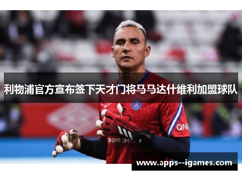 利物浦官方宣布签下天才门将马马达什维利加盟球队