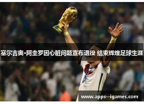 塞尔吉奥·阿圭罗因心脏问题宣布退役 结束辉煌足球生涯