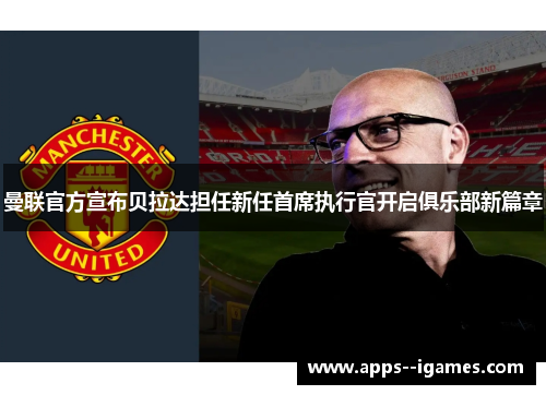 曼联官方宣布贝拉达担任新任首席执行官开启俱乐部新篇章