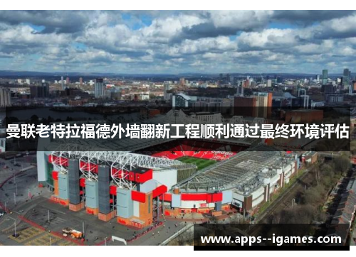 曼联老特拉福德外墙翻新工程顺利通过最终环境评估