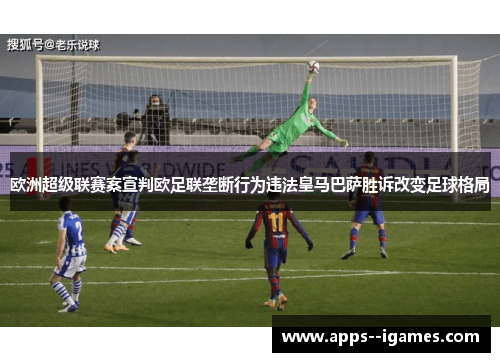 欧洲超级联赛案宣判欧足联垄断行为违法皇马巴萨胜诉改变足球格局