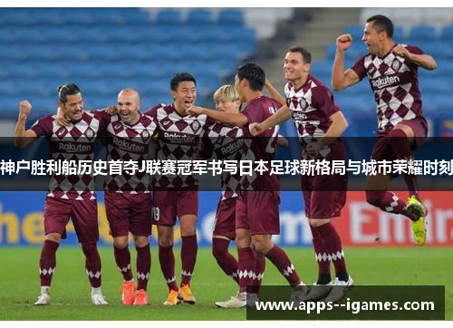 神户胜利船历史首夺J联赛冠军书写日本足球新格局与城市荣耀时刻