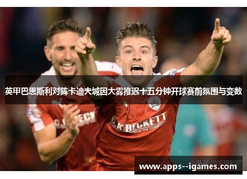 英甲巴恩斯利对阵卡迪夫城因大雾推迟十五分钟开球赛前氛围与变数