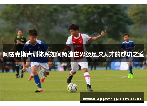 阿贾克斯青训体系如何铸造世界级足球天才的成功之道